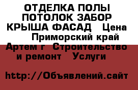 ОТДЕЛКА_ПОЛЫ_ПОТОЛОК_ЗАБОР_КРЫША_ФАСАД › Цена ­ 1 - Приморский край, Артем г. Строительство и ремонт » Услуги   